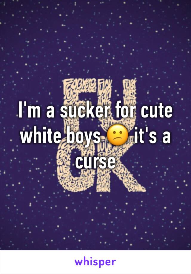 I'm a sucker for cute white boys 😕 it's a curse