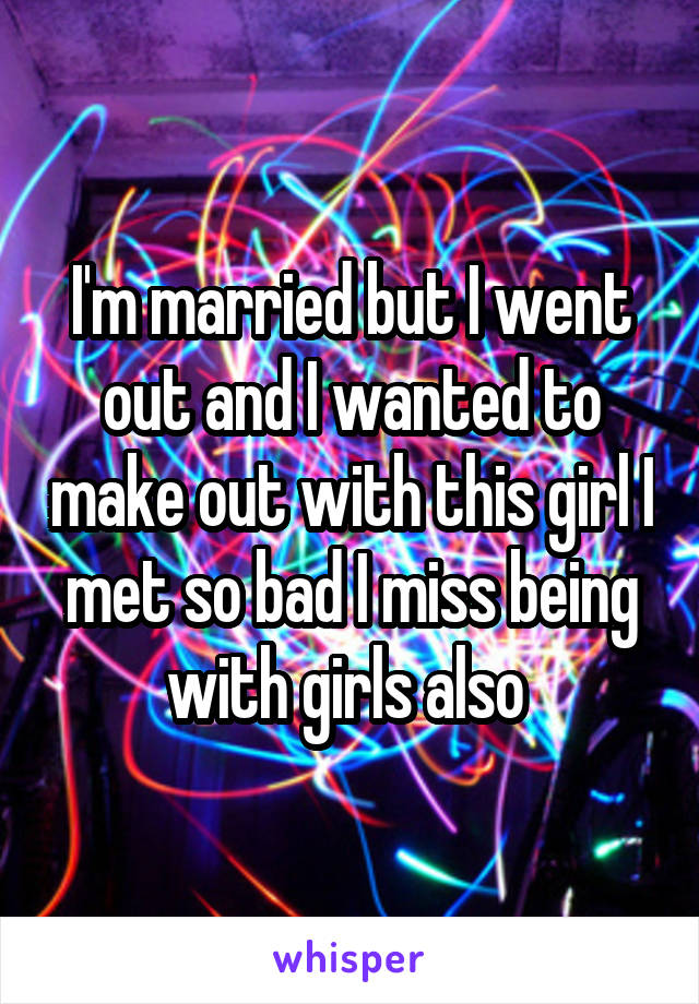 I'm married but I went out and I wanted to make out with this girl I met so bad I miss being with girls also 