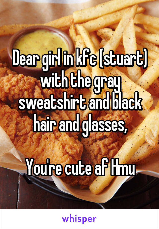 Dear girl in kfc (stuart) with the gray sweatshirt and black hair and glasses,

You're cute af Hmu