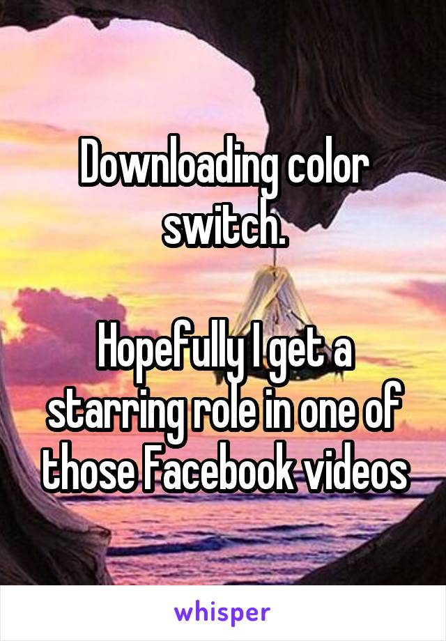 Downloading color switch.

Hopefully I get a starring role in one of those Facebook videos