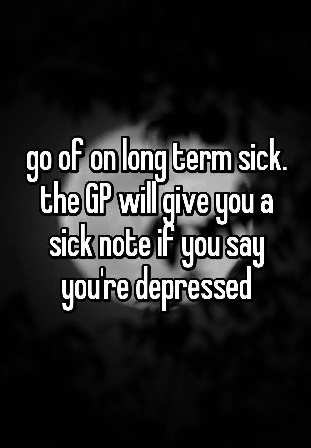 go-of-on-long-term-sick-the-gp-will-give-you-a-sick-note-if-you-say