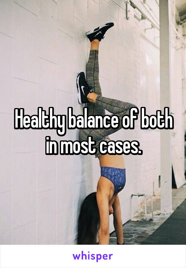 Healthy balance of both in most cases.