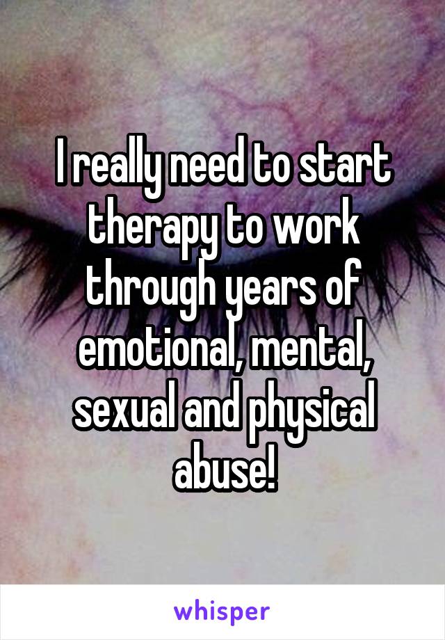 I really need to start therapy to work through years of emotional, mental, sexual and physical abuse!