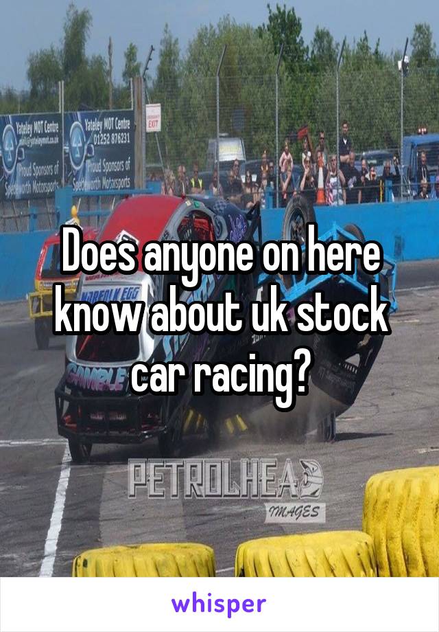 Does anyone on here know about uk stock car racing?