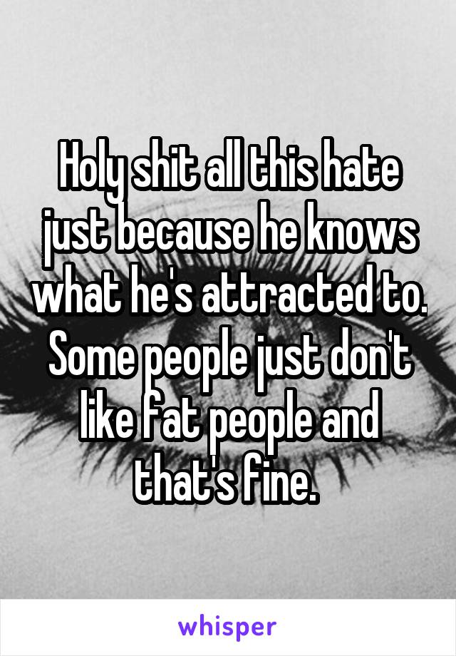 Holy shit all this hate just because he knows what he's attracted to. Some people just don't like fat people and that's fine. 