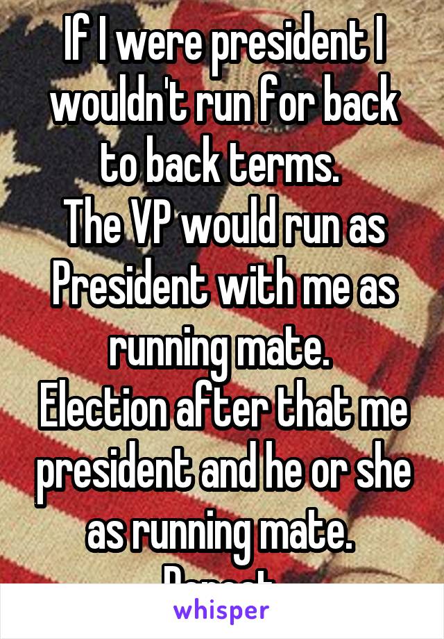 If I were president I wouldn't run for back to back terms. 
The VP would run as President with me as running mate. 
Election after that me president and he or she as running mate. 
Repeat 