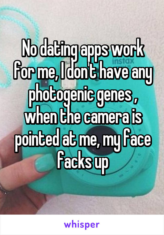 No dating apps work for me, I don't have any photogenic genes , when the camera is pointed at me, my face facks up
