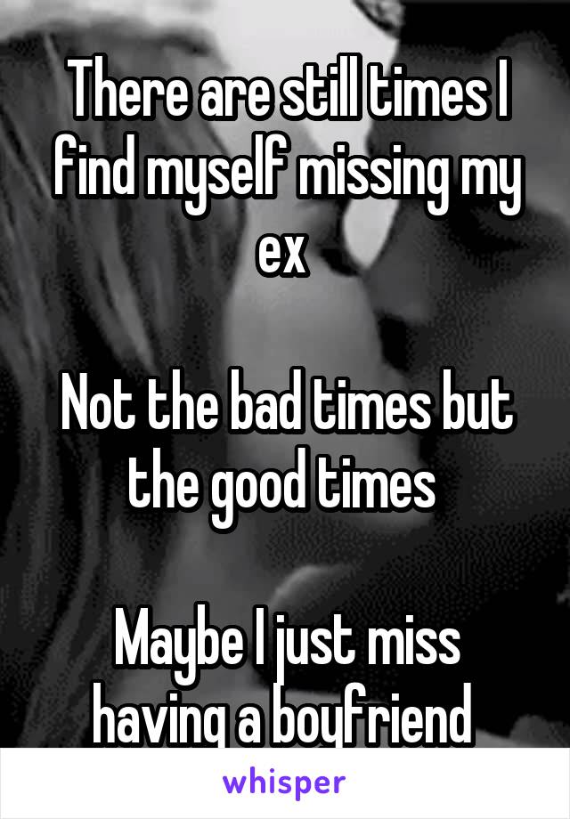 There are still times I find myself missing my ex 

Not the bad times but the good times 

Maybe I just miss having a boyfriend 