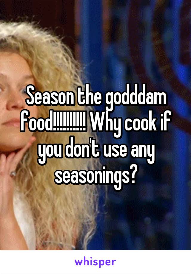 Season the godddam food!!!!!!!!!! Why cook if you don't use any seasonings?