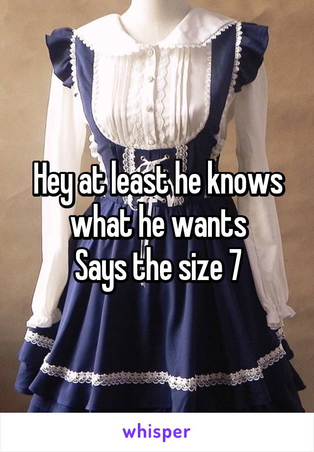 Hey at least he knows what he wants
Says the size 7