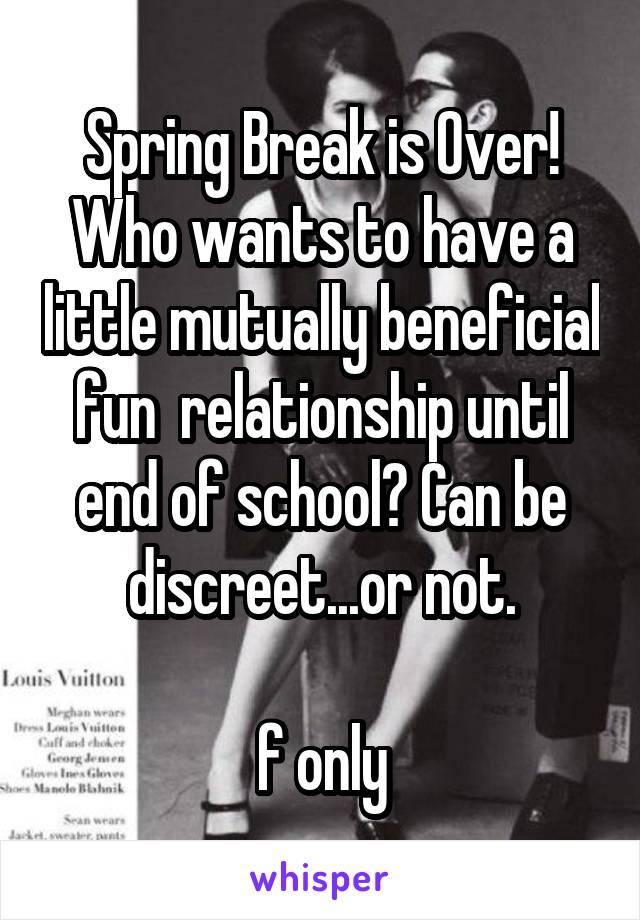 Spring Break is Over!
Who wants to have a little mutually beneficial fun  relationship until end of school? Can be discreet...or not.

f only