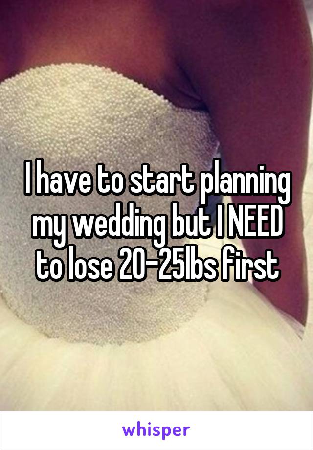 I have to start planning my wedding but I NEED to lose 20-25lbs first