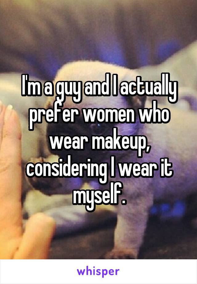 I'm a guy and I actually prefer women who wear makeup, considering I wear it myself.