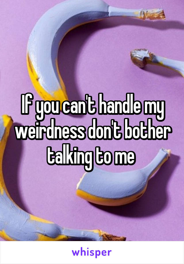 If you can't handle my weirdness don't bother talking to me 