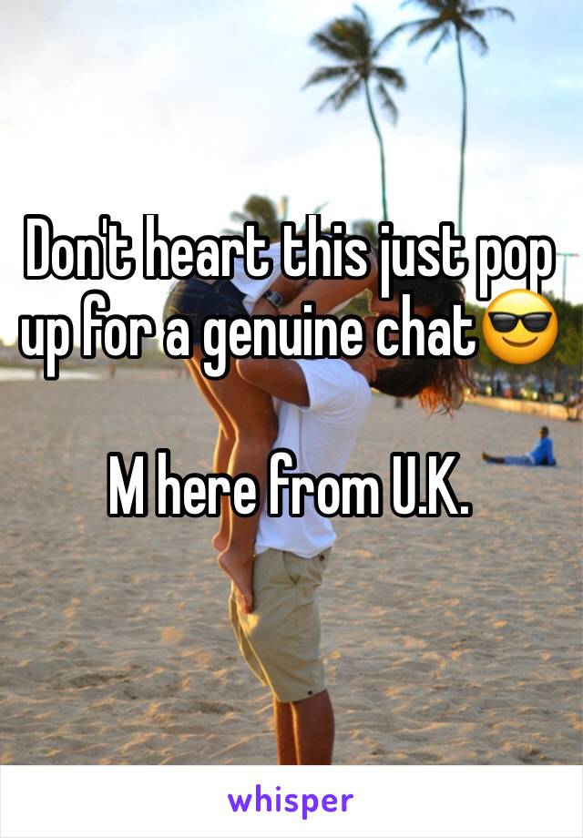 Don't heart this just pop up for a genuine chat😎

M here from U.K. 