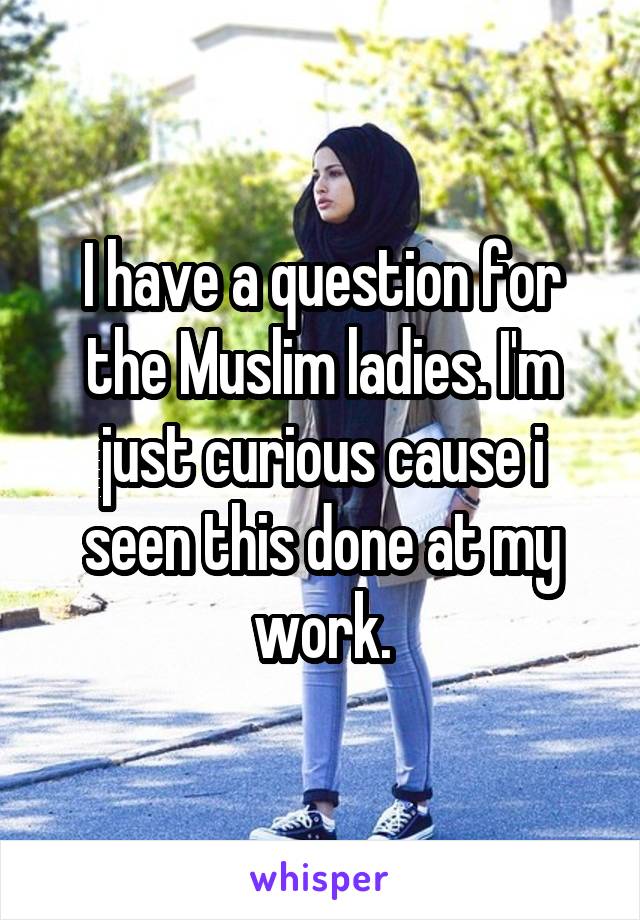 I have a question for the Muslim ladies. I'm just curious cause i seen this done at my work.