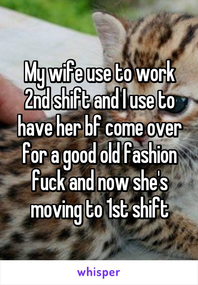 My wife use to work 2nd shift and I use to have her bf come over for a good old fashion fuck and now she's moving to 1st shift