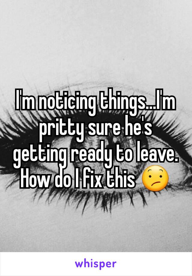 I'm noticing things...I'm pritty sure he's getting ready to leave.
How do I fix this 😕