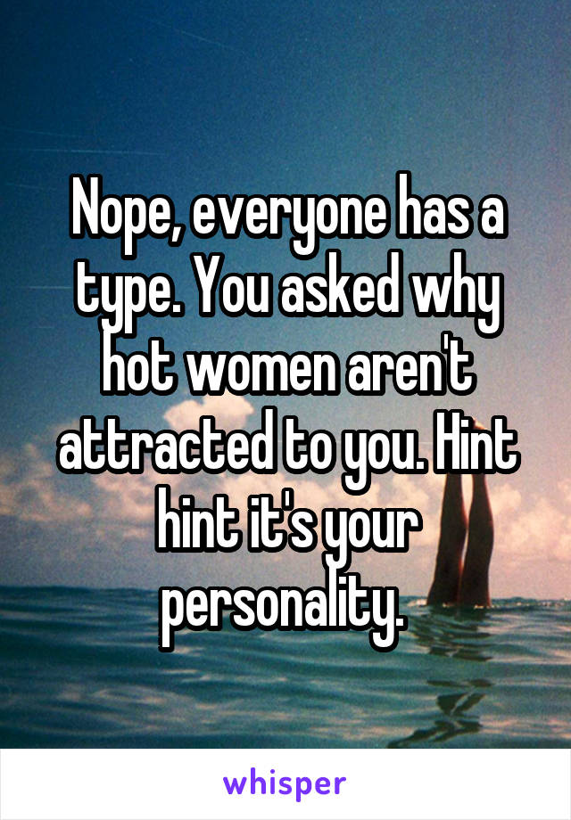 Nope, everyone has a type. You asked why hot women aren't attracted to you. Hint hint it's your personality. 