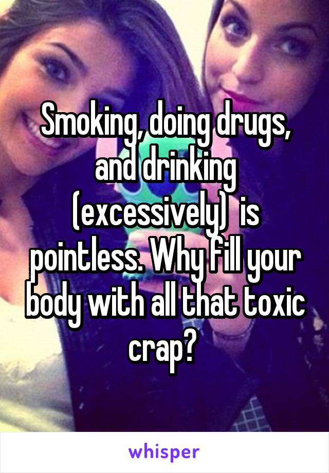 Smoking, doing drugs, and drinking (excessively)  is pointless. Why fill your body with all that toxic crap? 