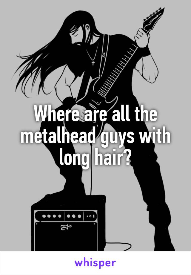 Where are all the metalhead guys with long hair?