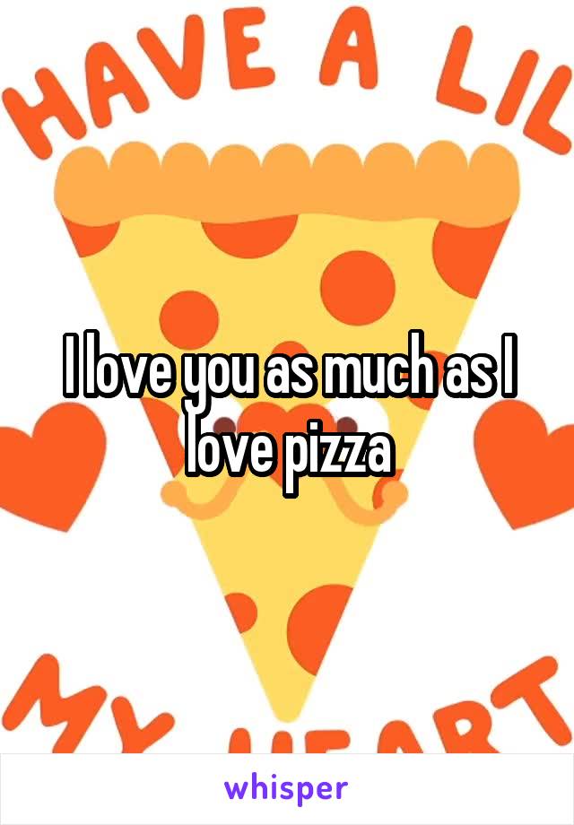 I love you as much as I love pizza