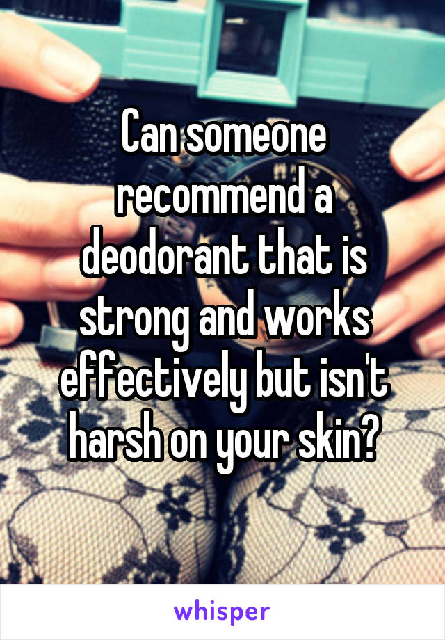 Can someone recommend a deodorant that is strong and works effectively but isn't harsh on your skin?
