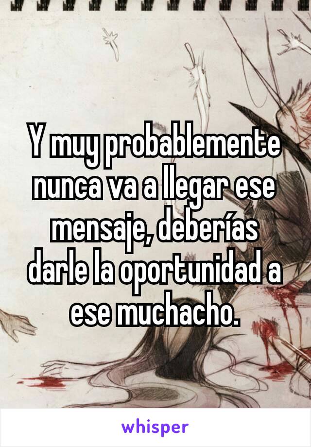 Y muy probablemente nunca va a llegar ese mensaje, deberías darle la oportunidad a ese muchacho.