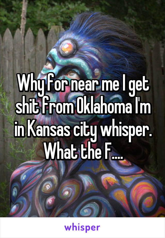 Why for near me I get shit from Oklahoma I'm in Kansas city whisper. What the F....