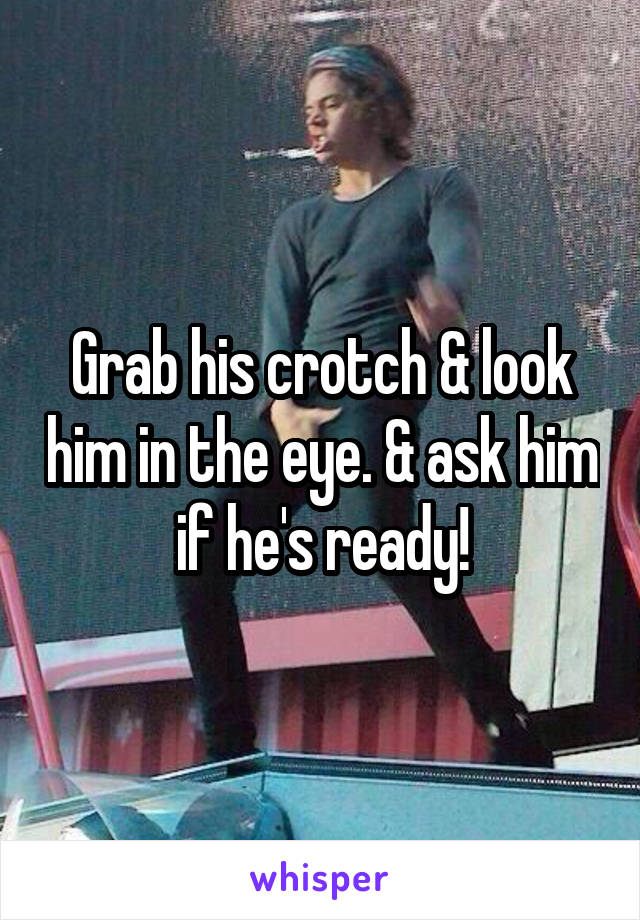 Grab his crotch & look him in the eye. & ask him if he's ready!