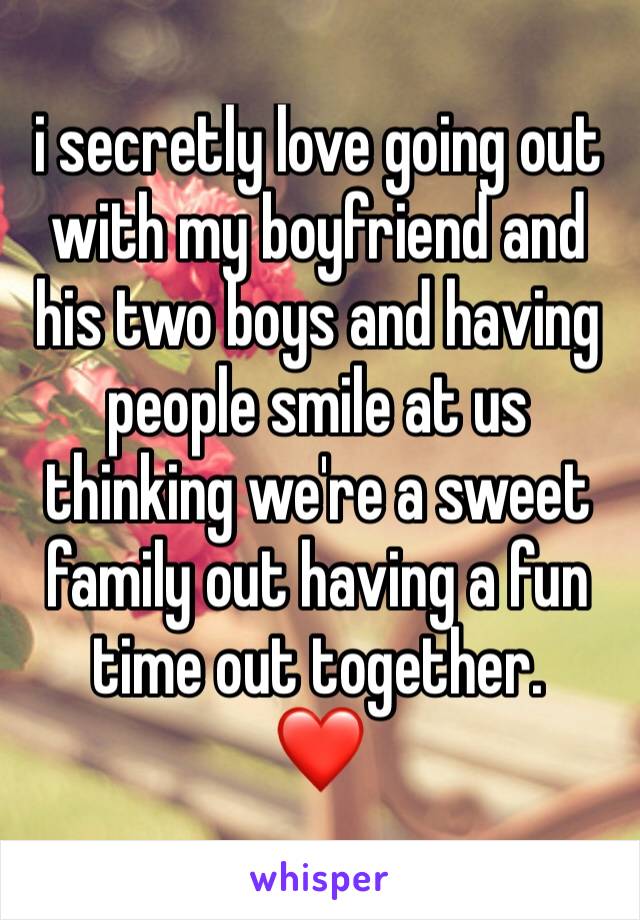 i secretly love going out with my boyfriend and his two boys and having people smile at us thinking we're a sweet family out having a fun time out together. 
❤