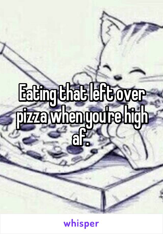 Eating that left over pizza when you're high af. 