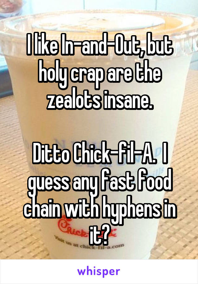 I like In-and-Out, but holy crap are the zealots insane.

Ditto Chick-fil-A.  I guess any fast food chain with hyphens in it?