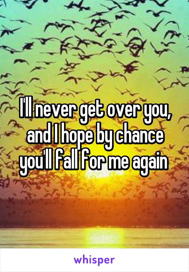 I'll never get over you, and I hope by chance you'll fall for me again 