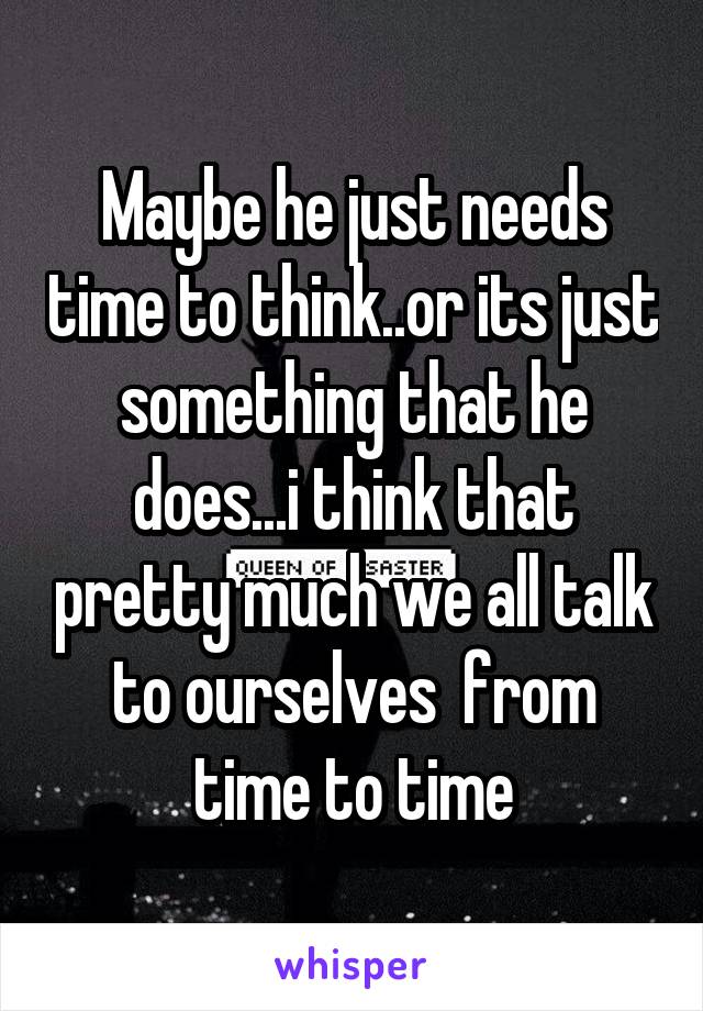 Maybe he just needs time to think..or its just something that he does...i think that pretty much we all talk to ourselves  from time to time