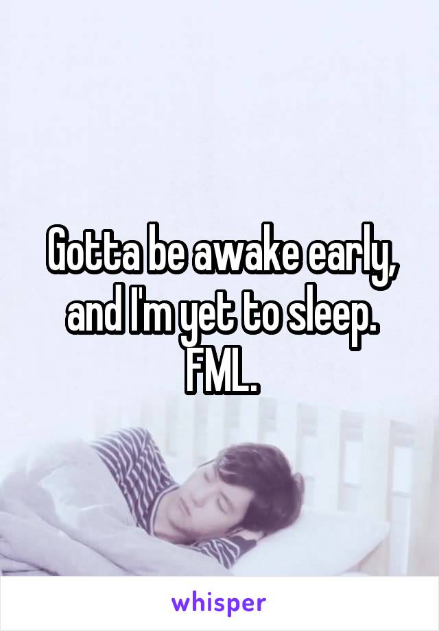 Gotta be awake early, and I'm yet to sleep. FML.