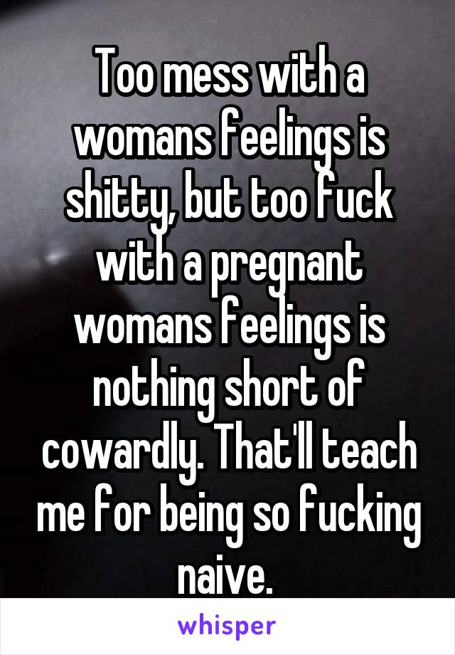 Too mess with a womans feelings is shitty, but too fuck with a pregnant womans feelings is nothing short of cowardly. That'll teach me for being so fucking naive. 