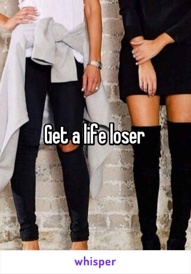 Get a life loser 