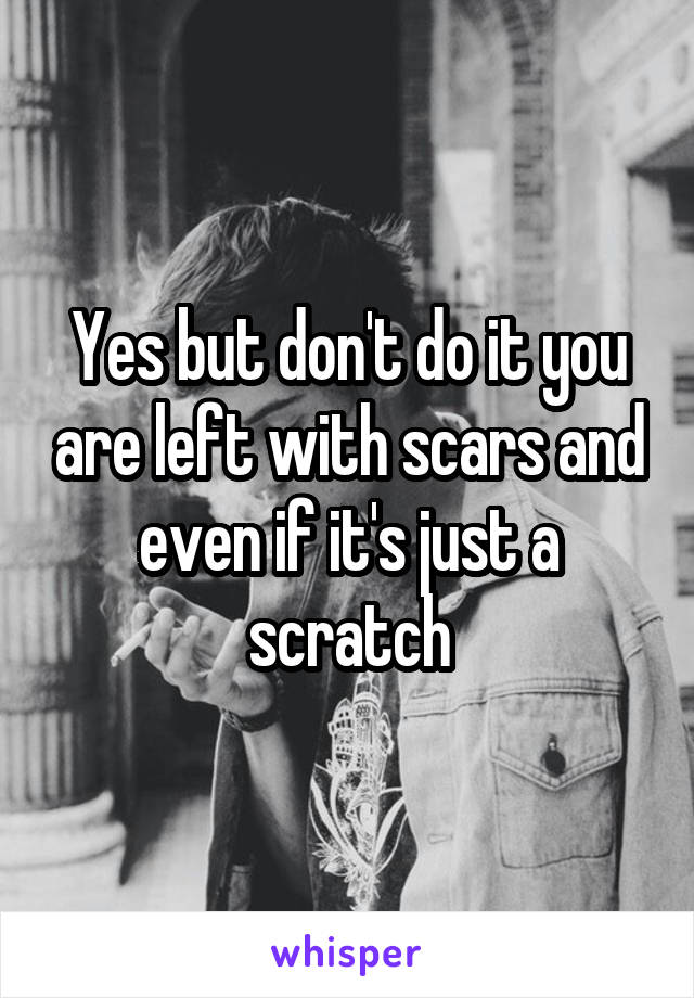 Yes but don't do it you are left with scars and even if it's just a scratch