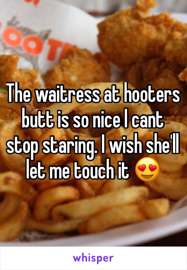 The waitress at hooters butt is so nice I cant stop staring. I wish she'll let me touch it 😍