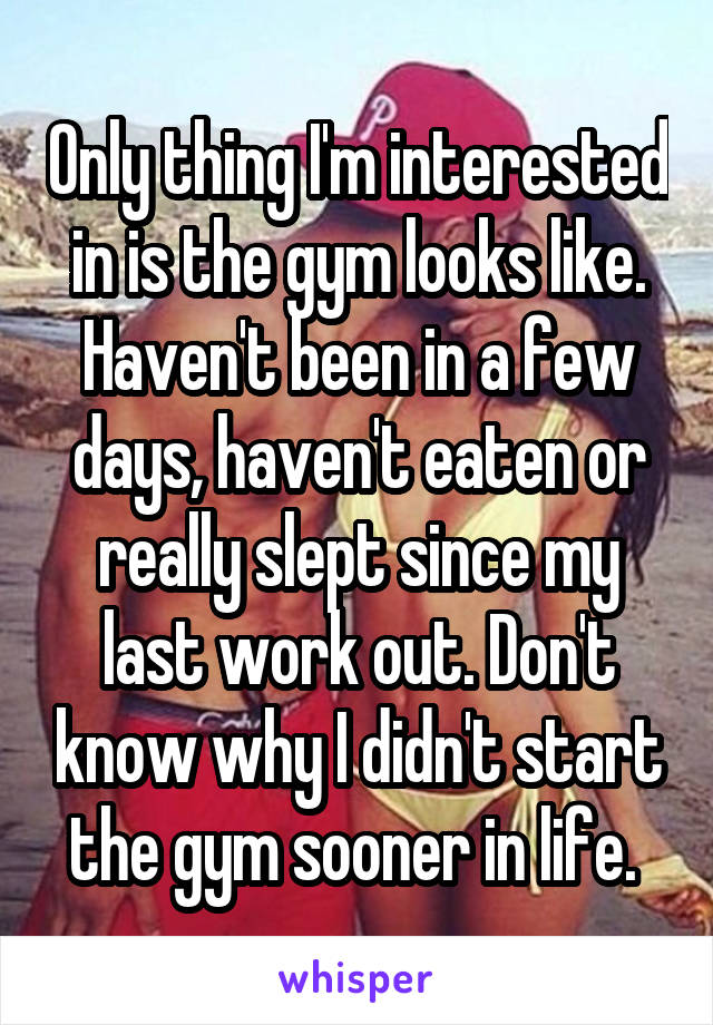 Only thing I'm interested in is the gym looks like. Haven't been in a few days, haven't eaten or really slept since my last work out. Don't know why I didn't start the gym sooner in life. 