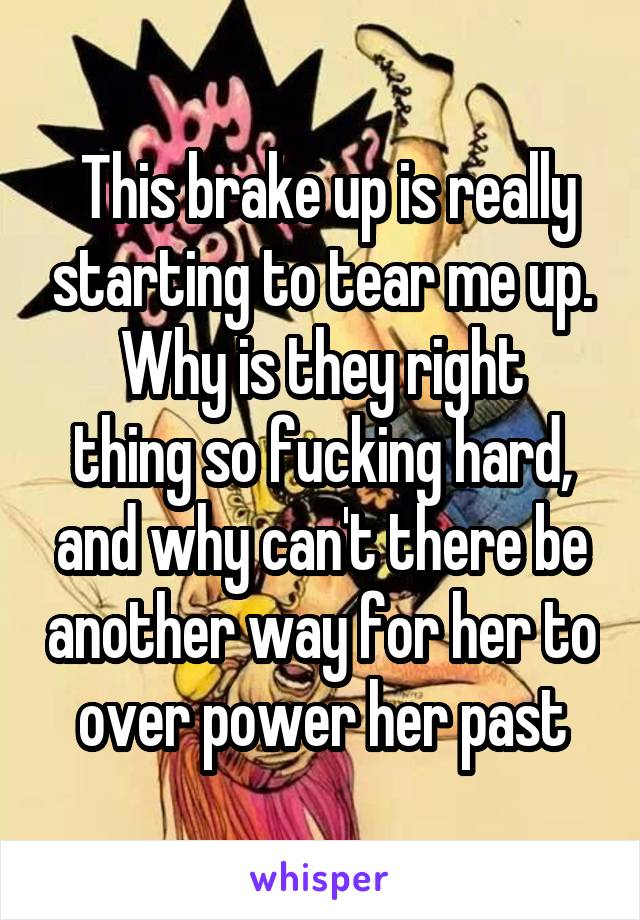  This brake up is really starting to tear me up.
Why is they right thing so fucking hard, and why can't there be another way for her to over power her past