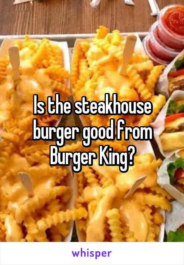 Is the steakhouse burger good from Burger King?