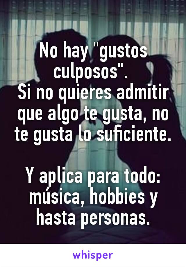 No hay "gustos culposos". 
Si no quieres admitir que algo te gusta, no te gusta lo suficiente.

Y aplica para todo: música, hobbies y hasta personas.