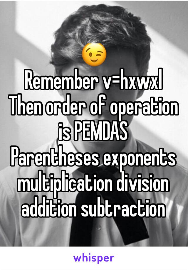 😉
Remember v=hxwxl
Then order of operation is PEMDAS
Parentheses exponents multiplication division addition subtraction