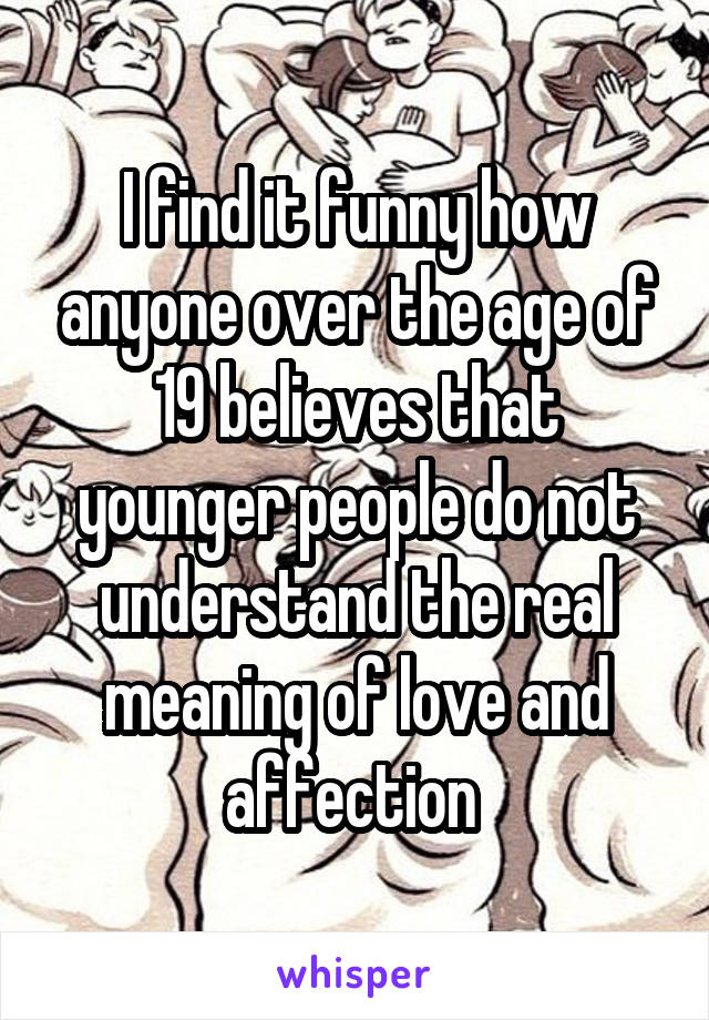 I find it funny how anyone over the age of 19 believes that younger people do not understand the real meaning of love and affection 