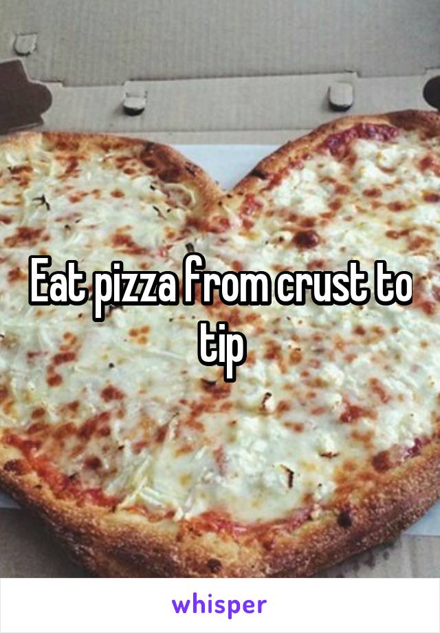 Eat pizza from crust to tip