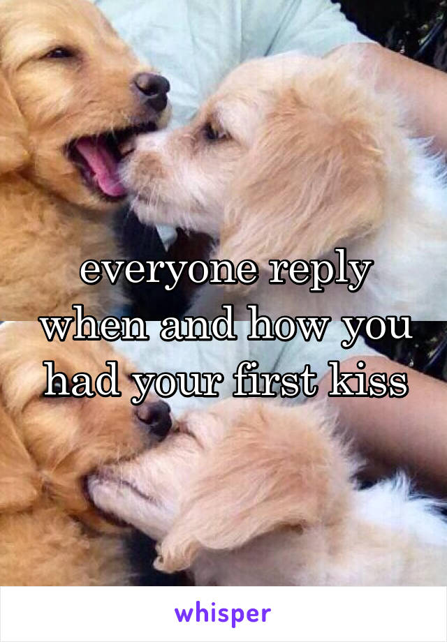 everyone reply when and how you had your first kiss