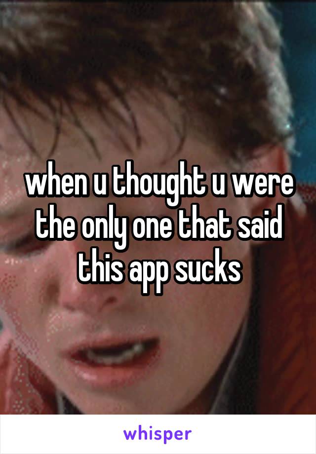 when u thought u were the only one that said this app sucks