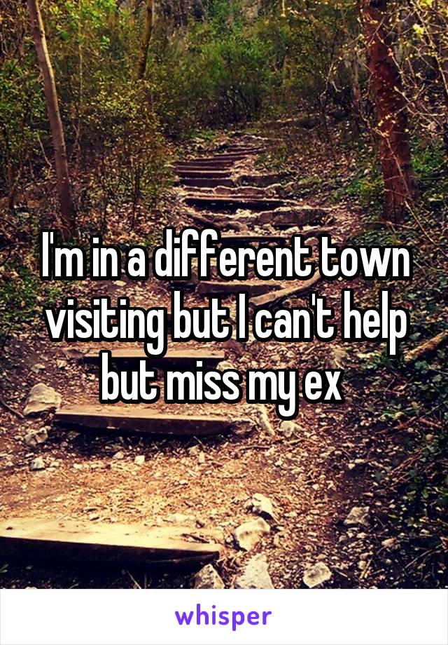 I'm in a different town visiting but I can't help but miss my ex 